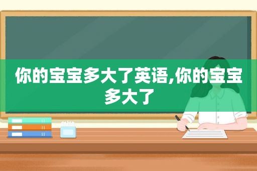 你的宝宝多大了英语,你的宝宝多大了