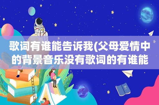 歌词有谁能告诉我(父母爱情中的背景音乐没有歌词的有谁能告诉我，不是片头也不是那个什么刘欢的弟弟唱的片尾是剧中的背景音乐)