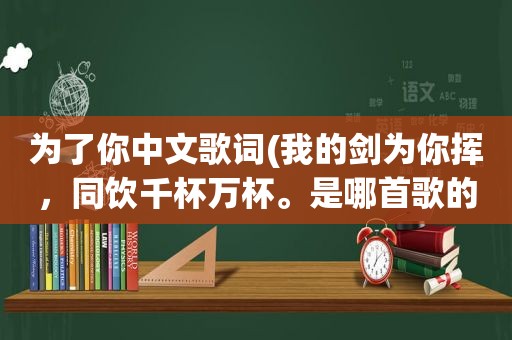 为了你中文歌词(我的剑为你挥，同饮千杯万杯。是哪首歌的歌词啊)