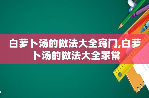 白萝卜汤的做法大全窍门,白萝卜汤的做法大全家常