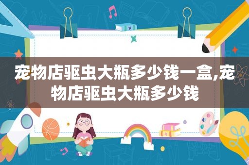 宠物店驱虫大瓶多少钱一盒,宠物店驱虫大瓶多少钱