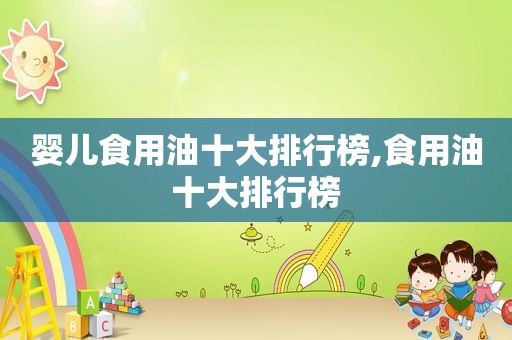 婴儿食用油十大排行榜,食用油十大排行榜