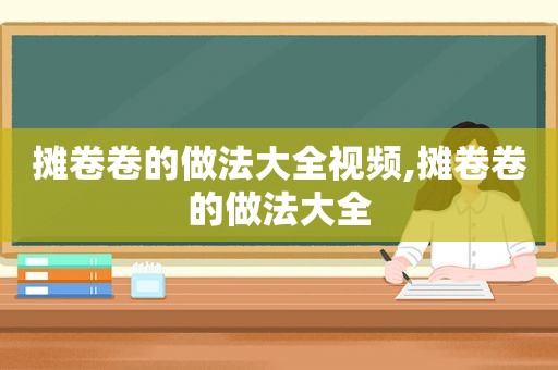 摊卷卷的做法大全视频,摊卷卷的做法大全