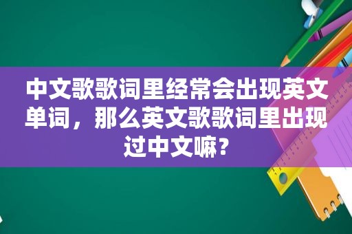 中文歌歌词里经常会出现英文单词,那么英文歌歌词里出现过中文嘛? 中文歌歌词里经常会出现英文单词,那么英文歌歌词里出现过中文嘛?