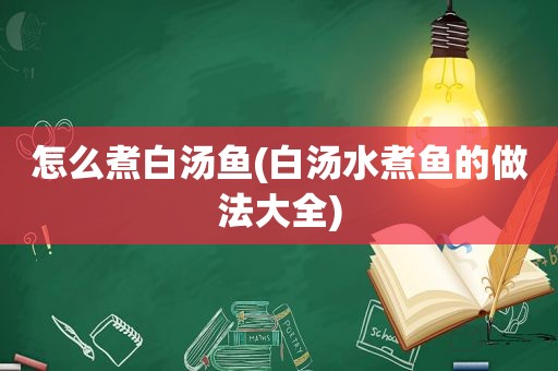 怎么煮白汤鱼(白汤水煮鱼的做法大全)