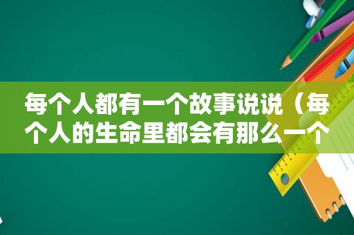 每个人都有一个故事说说（每个人的生命里都会有那么一个人）
