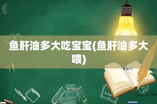 鱼肝油多大吃宝宝(鱼肝油多大喂)