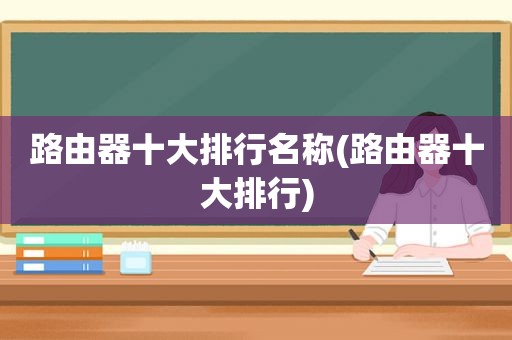 路由器十大排行名称(路由器十大排行)