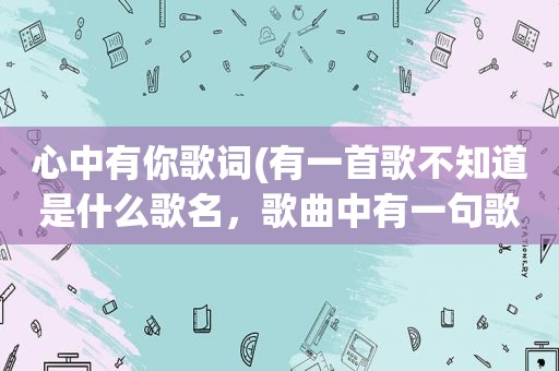 心中有你歌词(有一首歌不知道是什么歌名，歌曲中有一句歌词是心里有个你，还有一句是梦中有个你，这首歌曲的名字是什么)