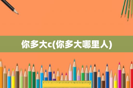 你多大c(你多大哪里人)