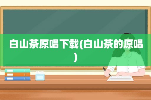 白山茶原唱下载(白山茶的原唱)