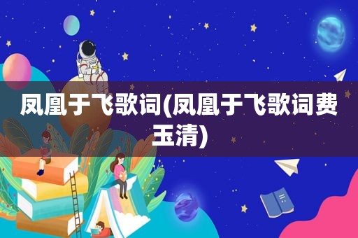 凤凰于飞歌词(凤凰于飞歌词费玉清)