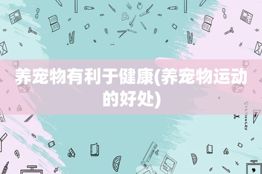 养宠物有利于健康(养宠物运动的好处)