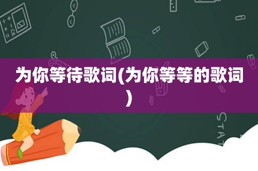 为你等待歌词(为你等等的歌词)