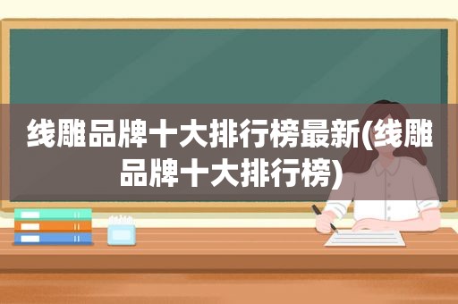 线雕品牌十大排行榜最新(线雕品牌十大排行榜)