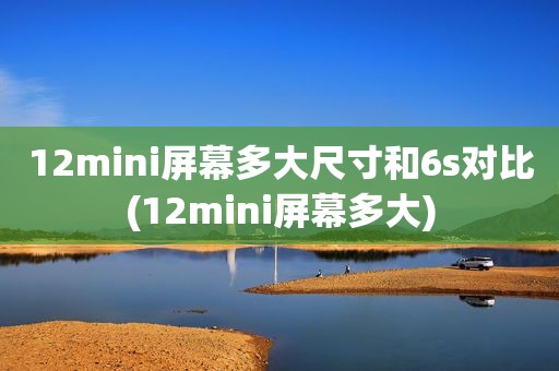12mini屏幕多大尺寸和6s对比(12mini屏幕多大)