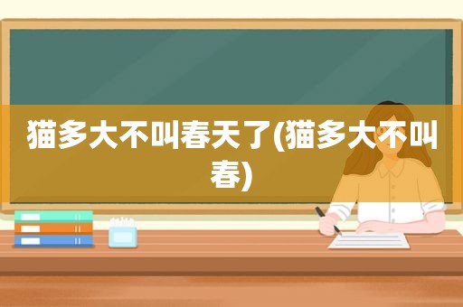 猫多大不叫春天了(猫多大不叫春)