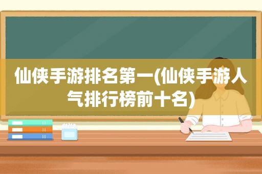 仙侠手游排名第一(仙侠手游人气排行榜前十名)