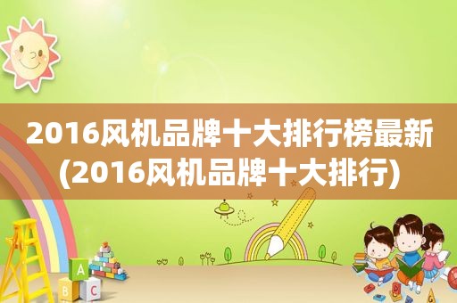 2016风机品牌十大排行榜最新(2016风机品牌十大排行)