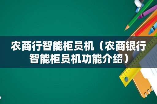 农商行智能柜员机（农商银行智能柜员机功能介绍）