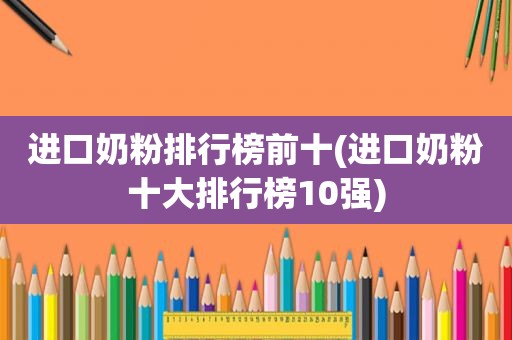 进口奶粉排行榜前十(进口奶粉十大排行榜10强)