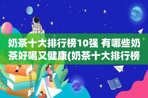 奶茶十大排行榜10强 有哪些奶茶好喝又健康(奶茶十大排行榜)