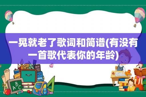 一晃就老了歌词和简谱(有没有一首歌代表你的年龄)