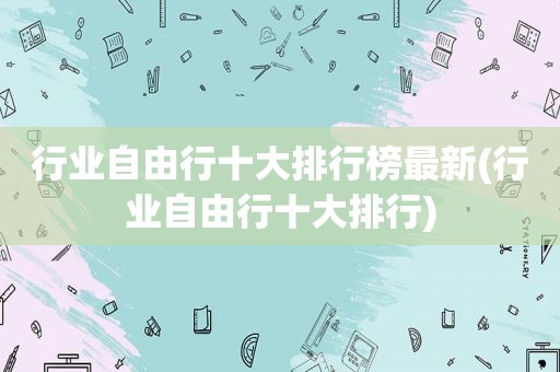 行业自由行十大排行榜最新(行业自由行十大排行)