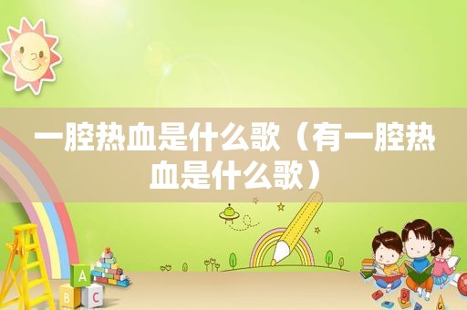 一腔热血是什么歌（有一腔热血是什么歌）