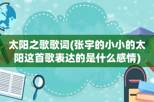 太阳之歌歌词(张宇的小小的太阳这首歌表达的是什么感情)