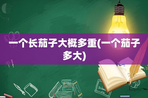 一个长茄子大概多重(一个茄子多大)