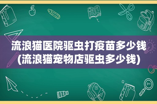 流浪猫医院驱虫打疫苗多少钱(流浪猫宠物店驱虫多少钱)