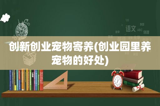 创新创业宠物寄养(创业园里养宠物的好处)