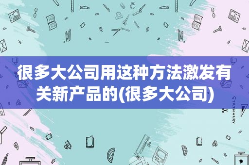 很多大公司用这种方法激发有关新产品的(很多大公司)