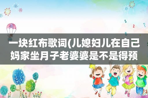 一块红布歌词(儿媳妇儿在自己妈家坐月子老婆婆是不是得预备一块红布啊)