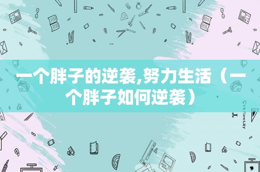 一个胖子的逆袭,努力生活（一个胖子如何逆袭）