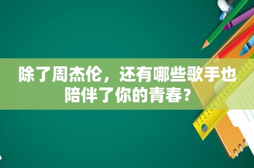 除了周杰伦,还有哪些歌手也陪伴了你的青春? 除了周杰伦,还有哪些歌手也陪伴了你的青春?