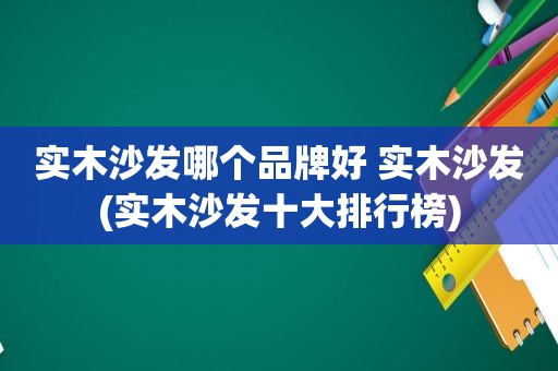 实木沙发哪个品牌好 实木沙发(实木沙发十大排行榜)