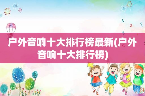 户外音响十大排行榜最新(户外音响十大排行榜)