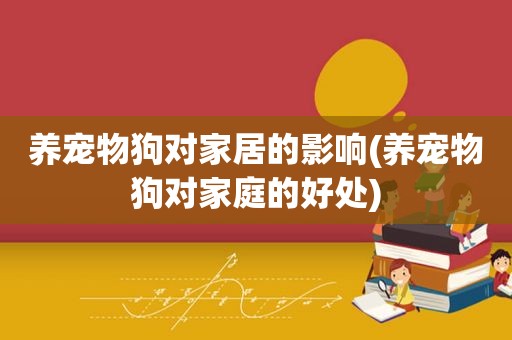 养宠物狗对家居的影响(养宠物狗对家庭的好处)