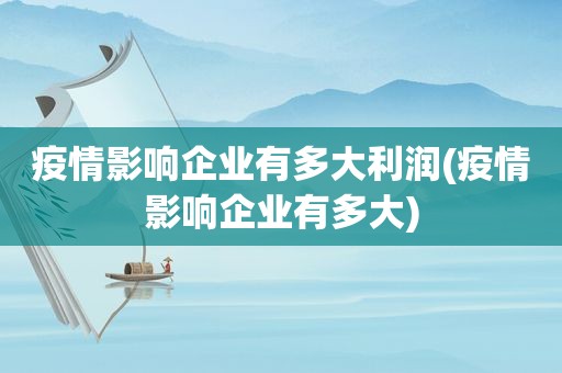 疫情影响企业有多大利润(疫情影响企业有多大)