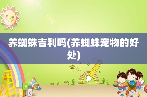 养蜘蛛吉利吗(养蜘蛛宠物的好处)