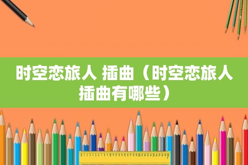 时空恋旅人 插曲（时空恋旅人插曲有哪些）