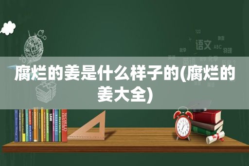 腐烂的姜是什么样子的(腐烂的姜大全)