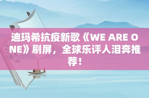 迪玛希抗疫新歌《WE ARE ONE》刷屏,全球乐评人泪奔推荐! 迪玛希抗疫新歌《WE ARE ONE》刷屏,全球乐评人泪奔推荐!