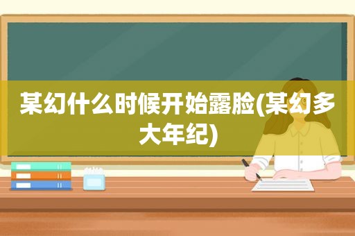 某幻什么时候开始露脸(某幻多大年纪)