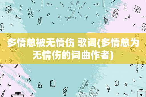多情总被无情伤 歌词(多情总为无情伤的词曲作者)