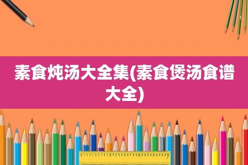 素食炖汤大全集(素食煲汤食谱大全)