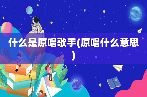 什么是原唱歌手(原唱什么意思)