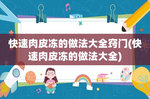 快速肉皮冻的做法大全窍门(快速肉皮冻的做法大全)
